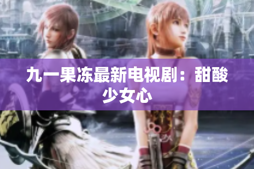 九一果冻最新电视剧：甜酸少女心