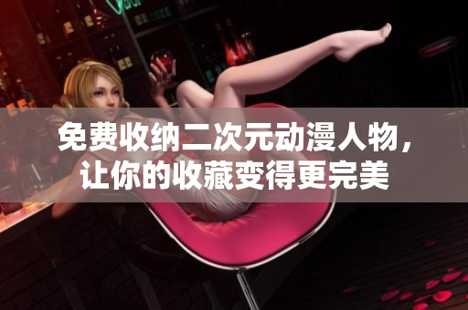 免费收纳二次元动漫人物，让你的收藏变得更完美