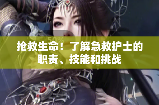 抢救生命！了解急救护士的职责、技能和挑战