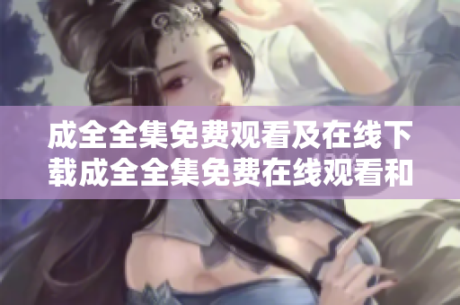 成全全集免费观看及在线下载成全全集免费在线观看和下载