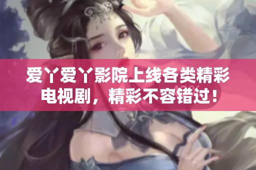 爱丫爱丫影院上线各类精彩电视剧，精彩不容错过！