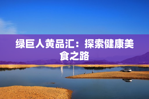 绿巨人黄品汇：探索健康美食之路