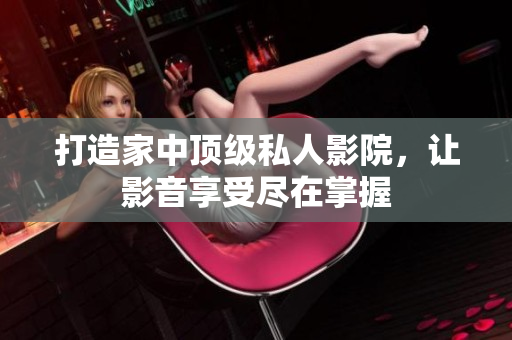 打造家中顶级私人影院，让影音享受尽在掌握