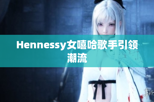 Hennessy女嘻哈歌手引领潮流