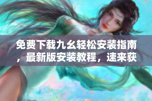 免费下载九幺轻松安装指南，最新版安装教程，速来获取！