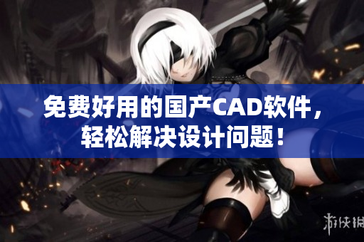 免费好用的国产CAD软件，轻松解决设计问题！