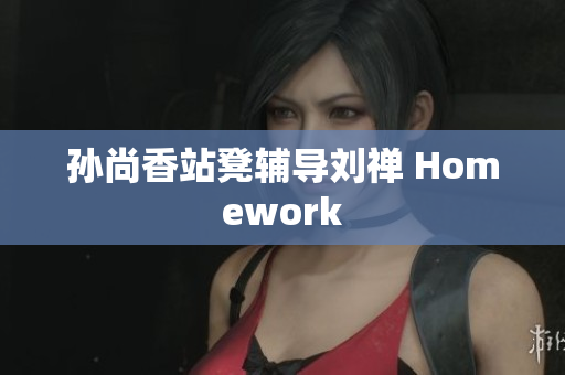孙尚香站凳辅导刘禅 Homework