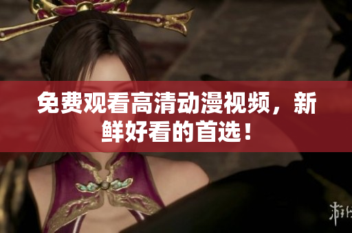 免费观看高清动漫视频，新鲜好看的首选！