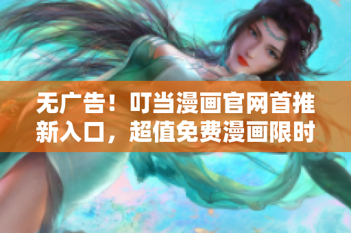 无广告！叮当漫画官网首推新入口，超值免费漫画限时畅读！
