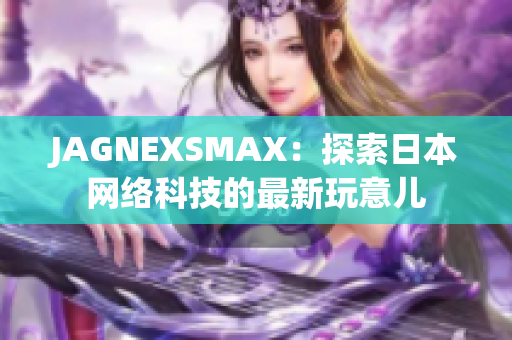 JAGNEXSMAX：探索日本网络科技的最新玩意儿