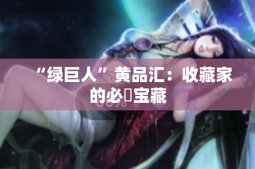 “绿巨人”黄品汇：收藏家的必備宝藏