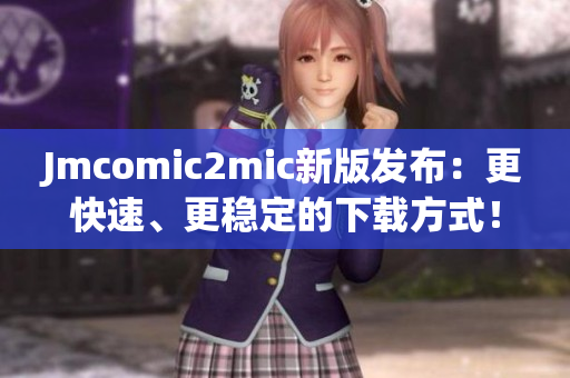 Jmcomic2mic新版发布：更快速、更稳定的下载方式！