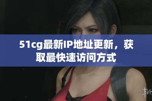 51cg最新IP地址更新，获取最快速访问方式