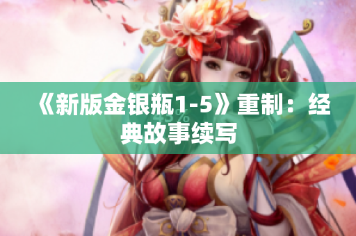 《新版金银瓶1-5》重制：经典故事续写