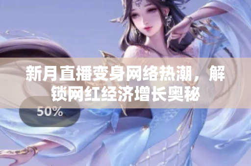 新月直播变身网络热潮，解锁网红经济增长奥秘