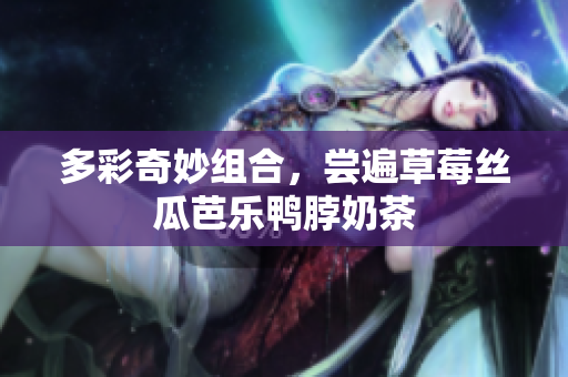 多彩奇妙组合，尝遍草莓丝瓜芭乐鸭脖奶茶