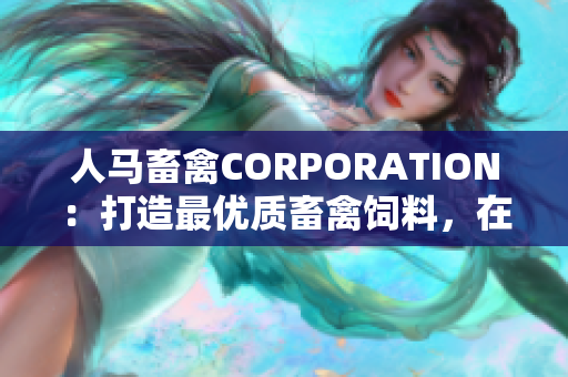人马畜禽CORPORATION：打造最优质畜禽饲料，在线搜购新体验