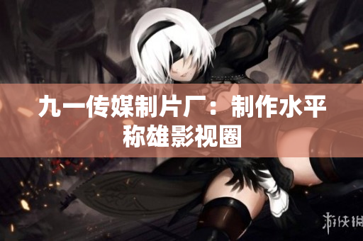 九一传媒制片厂：制作水平称雄影视圈