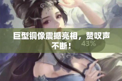 巨型铜像震撼亮相，赞叹声不断！