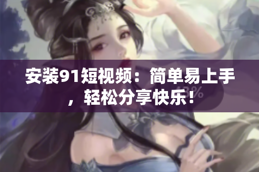 安装91短视频：简单易上手，轻松分享快乐！