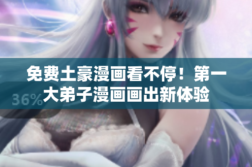 免费土豪漫画看不停！第一大弟子漫画画出新体验