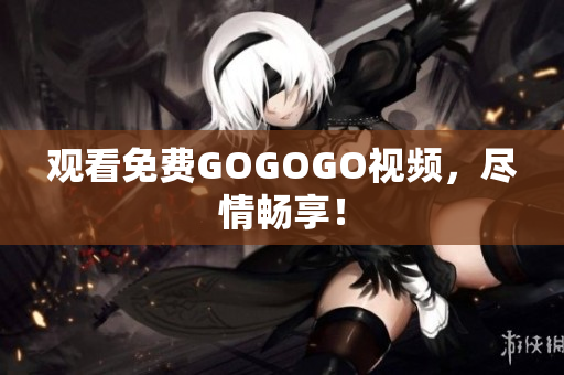 观看免费GOGOGO视频，尽情畅享！