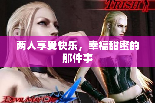 两人享受快乐，幸福甜蜜的那件事