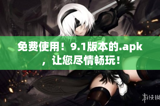 免费使用！9.1版本的.apk，让您尽情畅玩！
