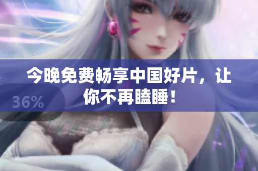 今晚免费畅享中国好片，让你不再瞌睡！