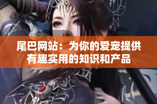 尾巴网站：为你的爱宠提供有趣实用的知识和产品