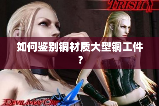 如何鉴别铜材质大型铜工件？