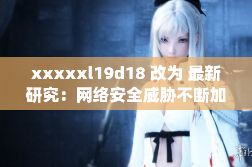 xxxxxl19d18 改为 最新研究：网络安全威胁不断加剧)