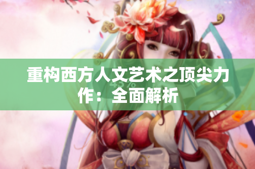 重构西方人文艺术之顶尖力作：全面解析