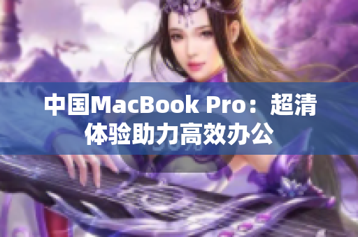 中国MacBook Pro：超清体验助力高效办公