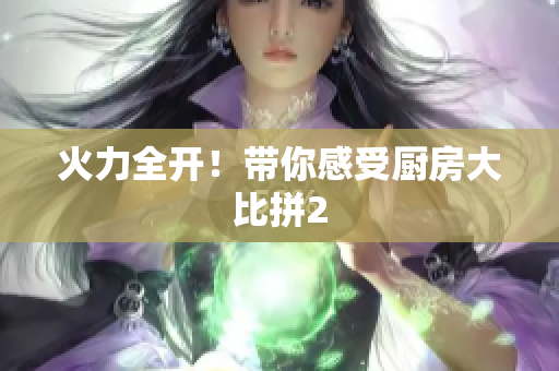 火力全开！带你感受厨房大比拼2