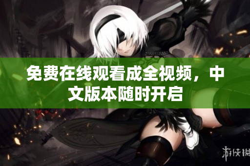 免费在线观看成全视频，中文版本随时开启