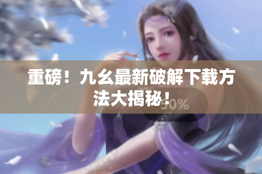 重磅！九幺最新破解下载方法大揭秘！