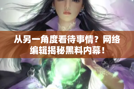 从另一角度看待事情？网络编辑揭秘黑料内幕！