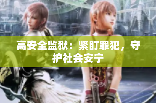 高安全监狱：紧盯罪犯，守护社会安宁