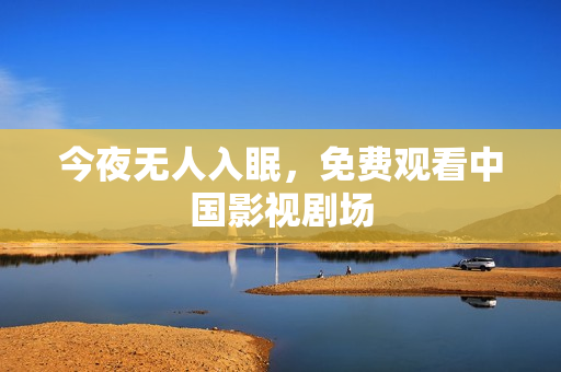 今夜无人入眠，免费观看中国影视剧场