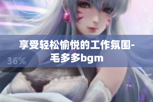 享受轻松愉悦的工作氛围-毛多多bgm