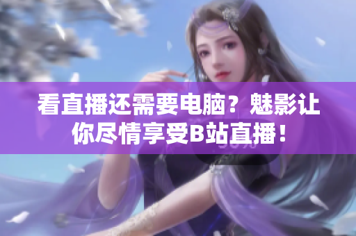 看直播还需要电脑？魅影让你尽情享受B站直播！