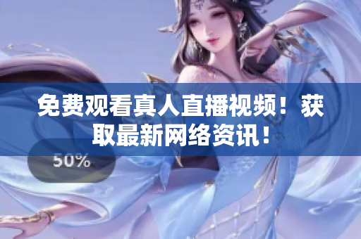 免费观看真人直播视频！获取最新网络资讯！