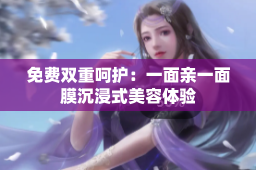 免费双重呵护：一面亲一面膜沉浸式美容体验