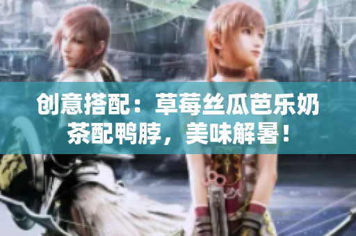 创意搭配：草莓丝瓜芭乐奶茶配鸭脖，美味解暑！