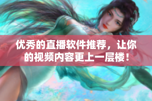 优秀的直播软件推荐，让你的视频内容更上一层楼！