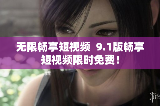 无限畅享短视频  9.1版畅享短视频限时免费！
