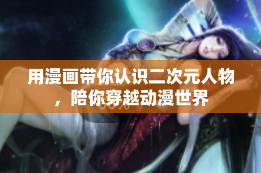 用漫画带你认识二次元人物，陪你穿越动漫世界