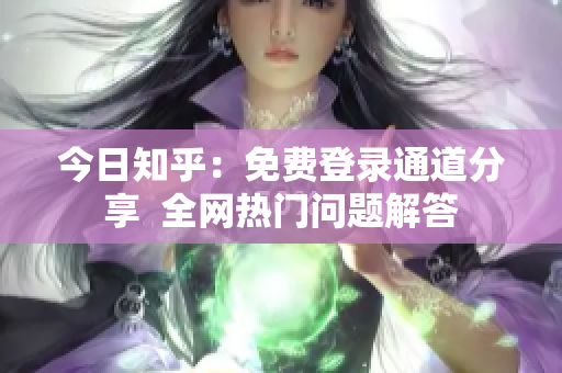 今日知乎：免费登录通道分享  全网热门问题解答