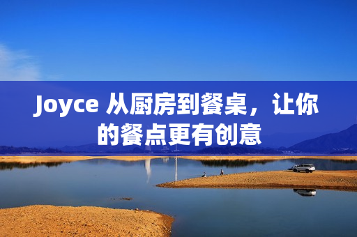 Joyce 从厨房到餐桌，让你的餐点更有创意